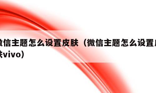微信主题怎么设置皮肤（微信主题怎么设置皮肤vivo）