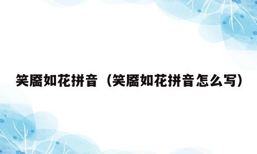 笑靥如花拼音（笑靥如花拼音怎么写）