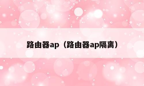 路由器ap（路由器ap隔离）