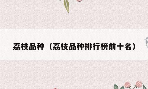 荔枝品种（荔枝品种排行榜前十名）