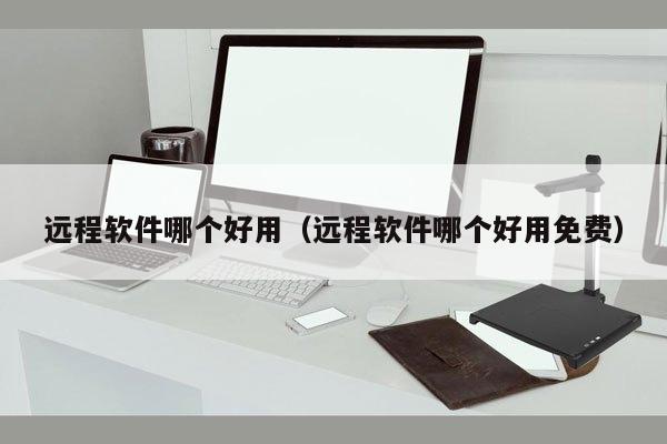 远程软件哪个好用（远程软件哪个好用免费）