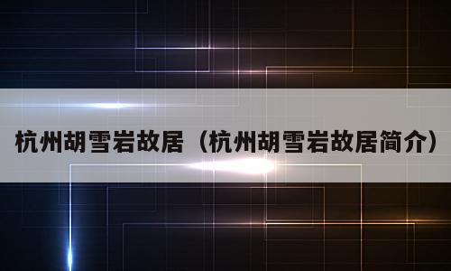 杭州胡雪岩故居（杭州胡雪岩故居简介）