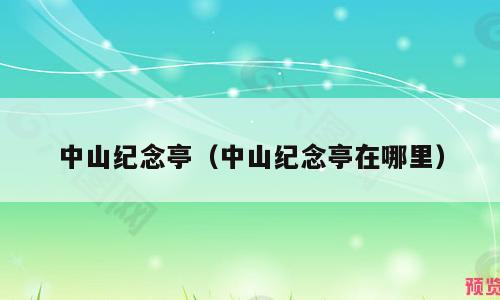 中山纪念亭（中山纪念亭在哪里）