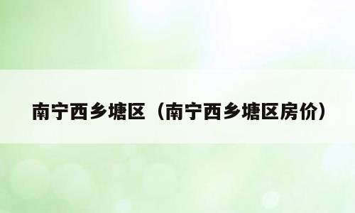 南宁西乡塘区（南宁西乡塘区房价）