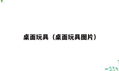 桌面玩具（桌面玩具图片）