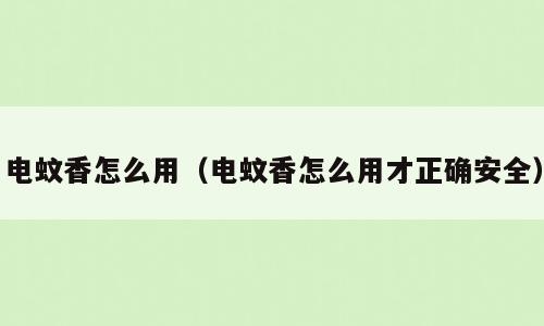 电蚊香怎么用（电蚊香怎么用才正确安全）
