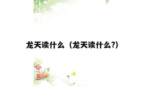 龙天读什么（龙天读什么?）