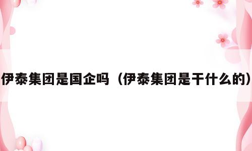 伊泰集团是国企吗（伊泰集团是干什么的）