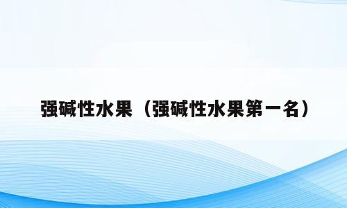强碱性水果（强碱性水果第一名）