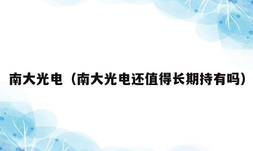 南大光电（南大光电还值得长期持有吗）