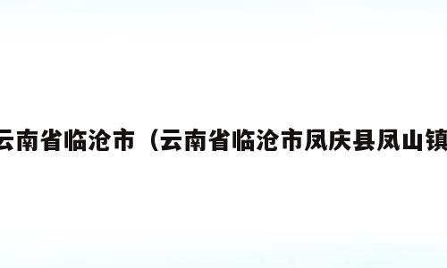 云南省临沧市（云南省临沧市凤庆县凤山镇）