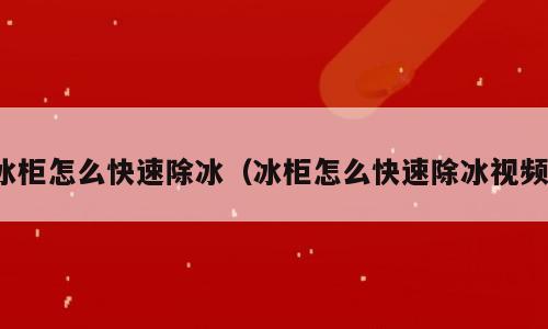 冰柜怎么快速除冰（冰柜怎么快速除冰视频）