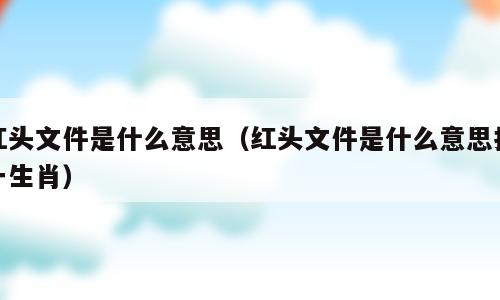 红头文件是什么意思（红头文件是什么意思打一生肖）