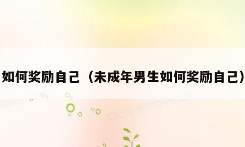 如何奖励自己（未成年男生如何奖励自己）