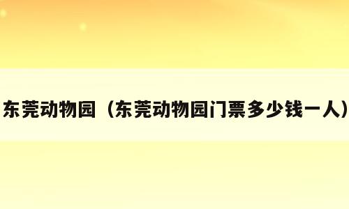 东莞动物园（东莞动物园门票多少钱一人）