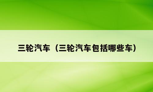 三轮汽车（三轮汽车包括哪些车）