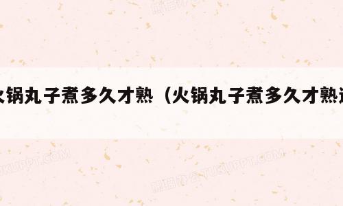 火锅丸子煮多久才熟（火锅丸子煮多久才熟透）