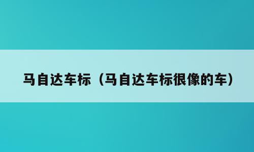 马自达车标（马自达车标很像的车）