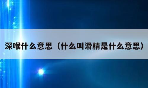 深喉什么意思（什么叫滑精是什么意思）