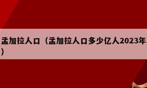 孟加拉人口（孟加拉人口多少亿人2023年）