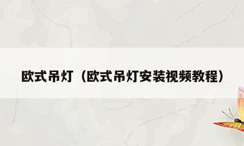 欧式吊灯（欧式吊灯安装视频教程）