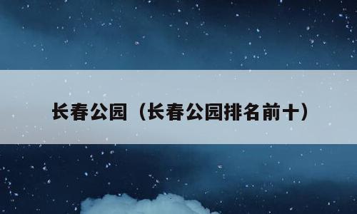 长春公园（长春公园排名前十）