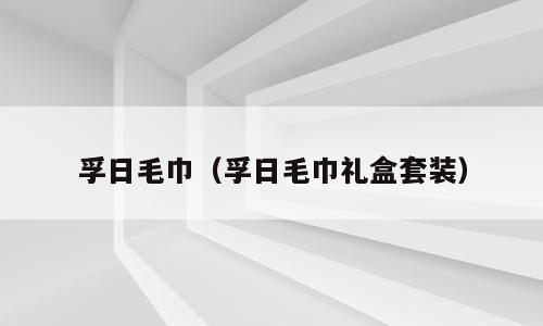 孚日毛巾（孚日毛巾礼盒套装）