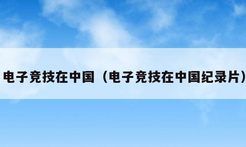电子竞技在中国（电子竞技在中国纪录片）