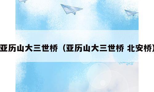 亚历山大三世桥（亚历山大三世桥 北安桥）