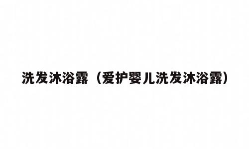 洗发沐浴露（爱护婴儿洗发沐浴露）