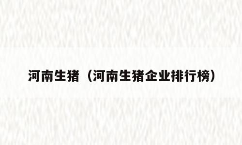 河南生猪（河南生猪企业排行榜）