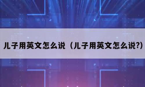 儿子用英文怎么说（儿子用英文怎么说?）