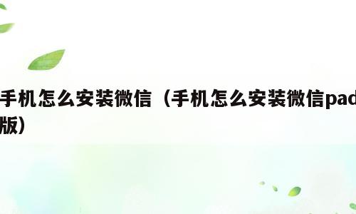 手机怎么安装微信（手机怎么安装微信pad版）