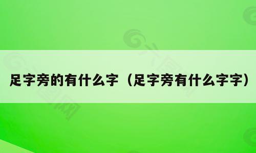 足字旁的有什么字（足字旁有什么字字）
