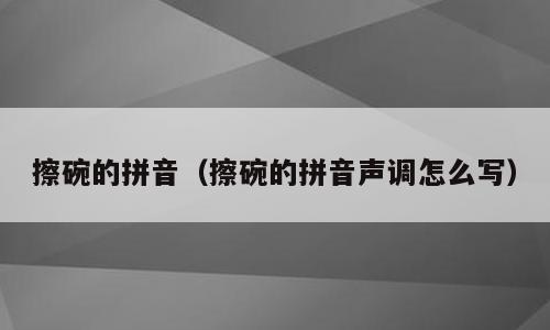 擦碗的拼音（擦碗的拼音声调怎么写）