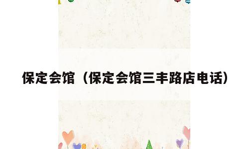 保定会馆（保定会馆三丰路店电话）