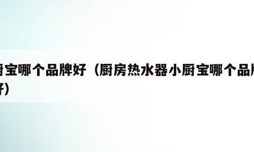 厨宝哪个品牌好（厨房热水器小厨宝哪个品牌好）