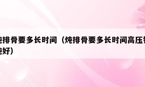 炖排骨要多长时间（炖排骨要多长时间高压锅炖好）