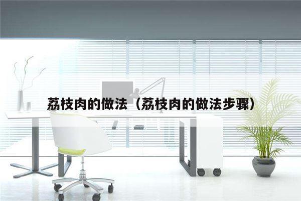 荔枝肉的做法（荔枝肉的做法步骤）