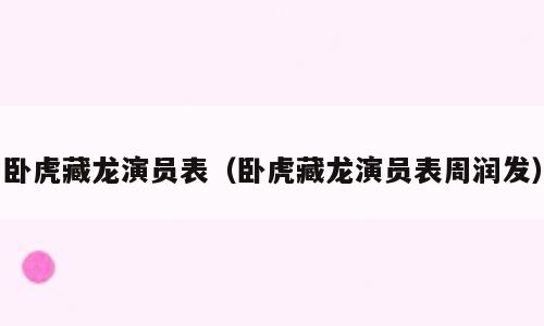 卧虎藏龙演员表（卧虎藏龙演员表周润发）