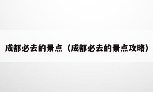 成都必去的景点（成都必去的景点攻略）