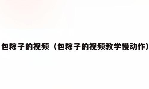 包粽子的视频（包粽子的视频教学慢动作）