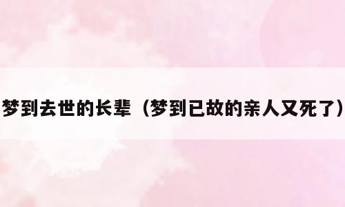 梦到去世的长辈（梦到已故的亲人又死了）