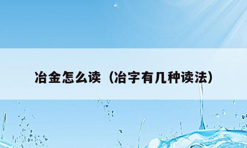 冶金怎么读（冶字有几种读法）