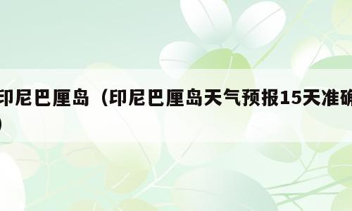 印尼巴厘岛（印尼巴厘岛天气预报15天准确）