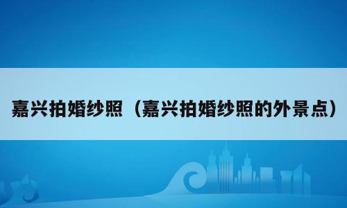 嘉兴拍婚纱照（嘉兴拍婚纱照的外景点）