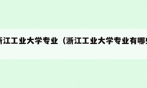 浙江工业大学专业（浙江工业大学专业有哪些）