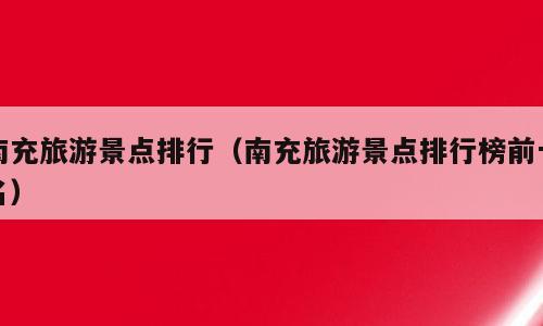 南充旅游景点排行（南充旅游景点排行榜前十名）