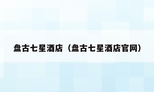 盘古七星酒店（盘古七星酒店官网）