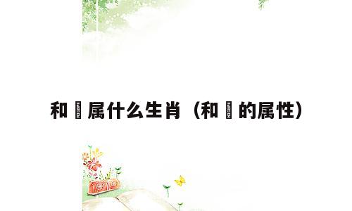 和珅属什么生肖（和珅的属性）